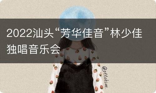 2022汕头“芳华佳音”林少佳独唱音乐会