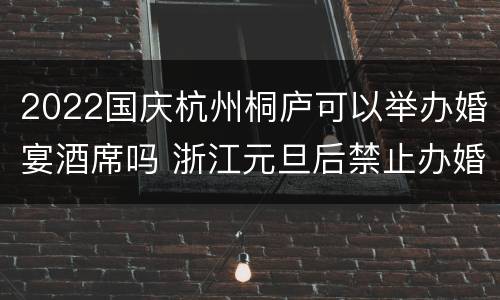 2022国庆杭州桐庐可以举办婚宴酒席吗 浙江元旦后禁止办婚宴吗