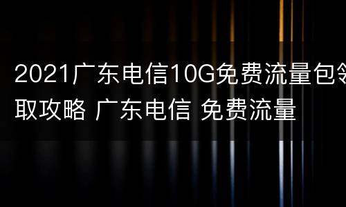 2021广东电信10G免费流量包领取攻略 广东电信 免费流量