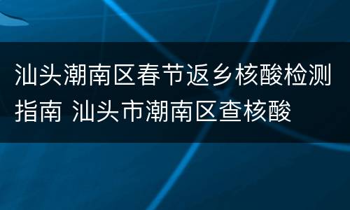 汕头潮南区春节返乡核酸检测指南 汕头市潮南区查核酸
