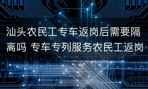 汕头农民工专车返岗后需要隔离吗 专车专列服务农民工返岗
