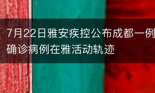 7月22日雅安疾控公布成都一例确诊病例在雅活动轨迹