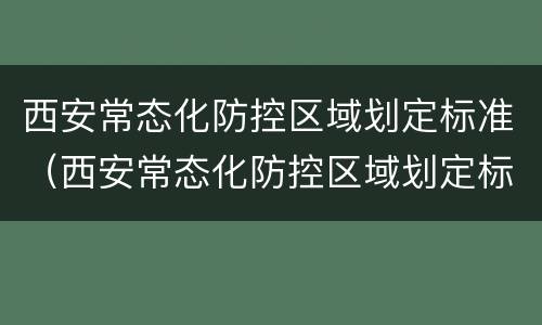 西安常态化防控区域划定标准（西安常态化防控区域划定标准是什么）