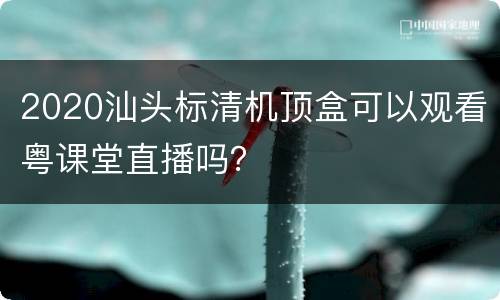 2020汕头标清机顶盒可以观看粤课堂直播吗？