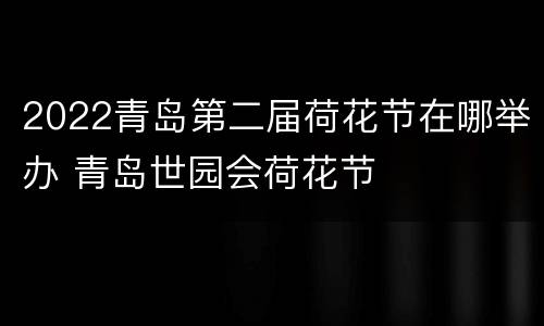 2022青岛第二届荷花节在哪举办 青岛世园会荷花节