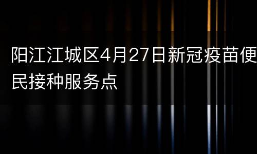 阳江江城区4月27日新冠疫苗便民接种服务点