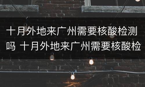 十月外地来广州需要核酸检测吗 十月外地来广州需要核酸检测吗最新