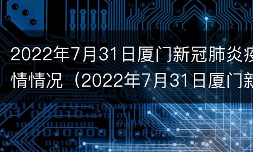 2022年7月31日厦门新冠肺炎疫情情况（2022年7月31日厦门新冠肺炎疫情情况通报）
