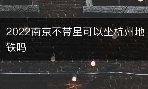 2022南京不带星可以坐杭州地铁吗