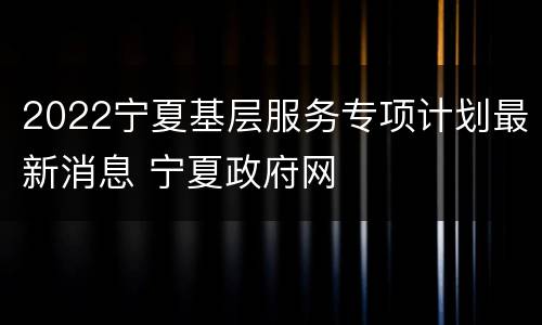 2022宁夏基层服务专项计划最新消息 宁夏政府网