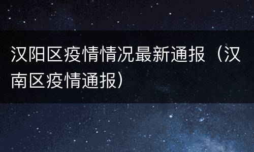 汉阳区疫情情况最新通报（汉南区疫情通报）