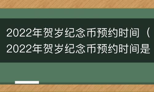 2022年贺岁纪念币预约时间（2022年贺岁纪念币预约时间是什么时候）