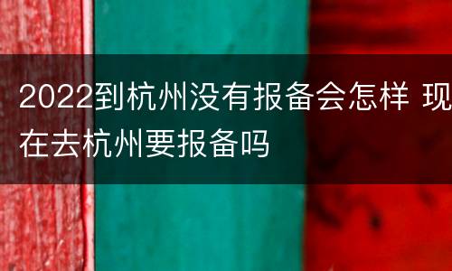2022到杭州没有报备会怎样 现在去杭州要报备吗