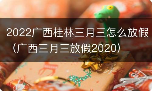 2022广西桂林三月三怎么放假（广西三月三放假2020）