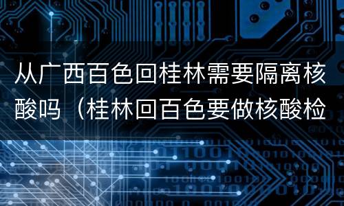 从广西百色回桂林需要隔离核酸吗（桂林回百色要做核酸检测吗）