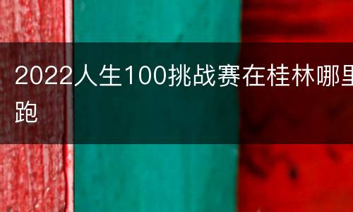 2022人生100挑战赛在桂林哪里跑