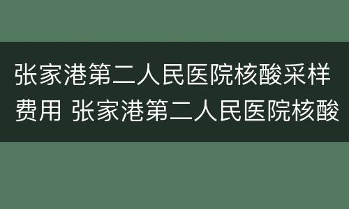 张家港第二人民医院核酸采样费用 张家港第二人民医院核酸采样费用是多少