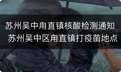 苏州吴中甪直镇核酸检测通知 苏州吴中区甪直镇打疫苗地点