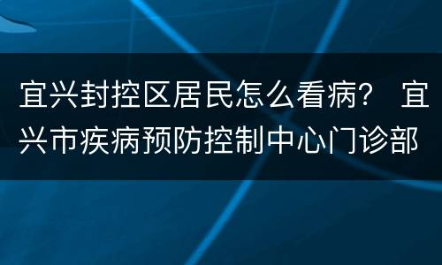 宜兴封控区居民怎么看病？ 宜兴市疾病预防控制中心门诊部