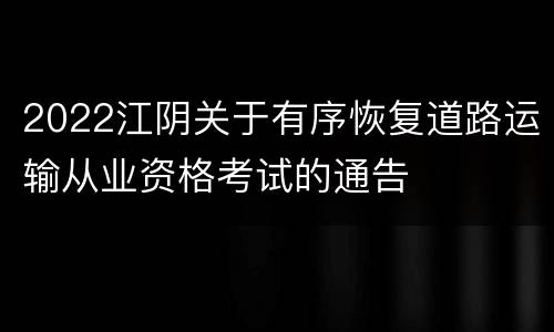 2022江阴关于有序恢复道路运输从业资格考试的通告