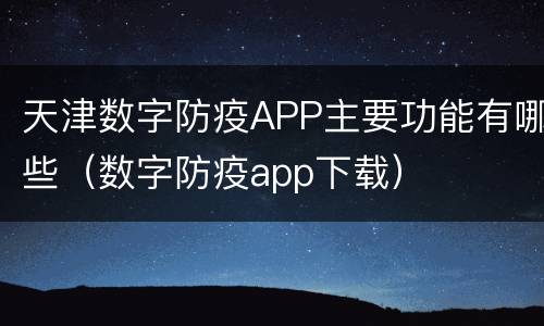 天津数字防疫APP主要功能有哪些（数字防疫app下载）
