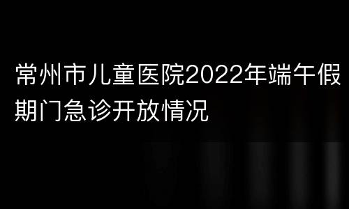 常州市儿童医院2022年端午假期门急诊开放情况