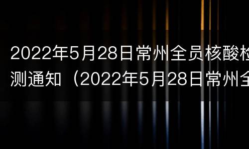 2022年5月28日常州全员核酸检测通知（2022年5月28日常州全员核酸检测通知）