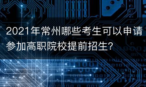 2021年常州哪些考生可以申请参加高职院校提前招生？