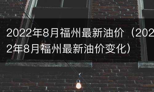 2022年8月福州最新油价（2022年8月福州最新油价变化）