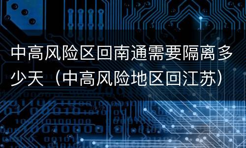 中高风险区回南通需要隔离多少天（中高风险地区回江苏）