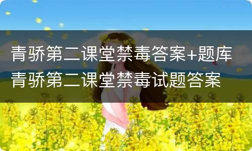 青骄第二课堂禁毒答案+题库 青骄第二课堂禁毒试题答案
