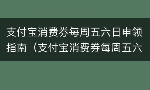 支付宝消费券每周五六日申领指南（支付宝消费券每周五六日申领指南是真的吗）