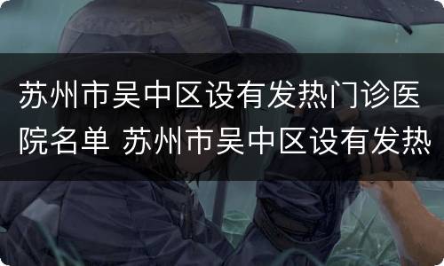 苏州市吴中区设有发热门诊医院名单 苏州市吴中区设有发热门诊医院名单公示