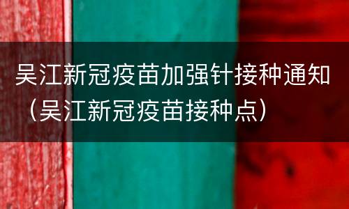 吴江新冠疫苗加强针接种通知（吴江新冠疫苗接种点）