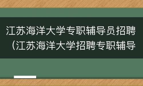 江苏海洋大学专职辅导员招聘（江苏海洋大学招聘专职辅导员公告）