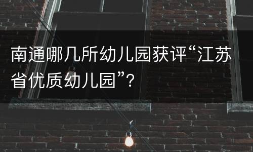 南通哪几所幼儿园获评“江苏省优质幼儿园”？