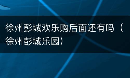 徐州彭城欢乐购后面还有吗（徐州彭城乐园）