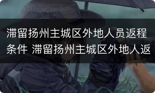 滞留扬州主城区外地人员返程条件 滞留扬州主城区外地人返程申请表