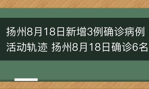 扬州8月18日新增3例确诊病例活动轨迹 扬州8月18日确诊6名活动轨迹