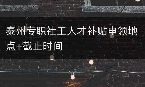 泰州专职社工人才补贴申领地点+截止时间