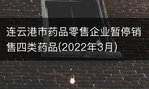 连云港市药品零售企业暂停销售四类药品(2022年3月)