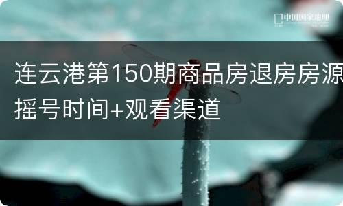 连云港第150期商品房退房房源摇号时间+观看渠道