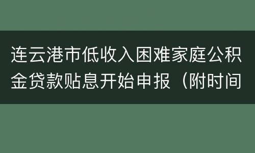 连云港市低收入困难家庭公积金贷款贴息开始申报（附时间）