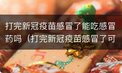 打完新冠疫苗感冒了能吃感冒药吗（打完新冠疫苗感冒了可以吃感冒药吗?）
