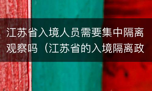 江苏省入境人员需要集中隔离观察吗（江苏省的入境隔离政策是怎样的?）