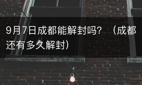 9月7日成都能解封吗？（成都还有多久解封）