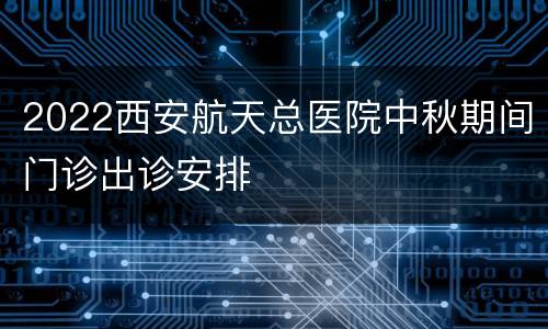 2022西安航天总医院中秋期间门诊出诊安排