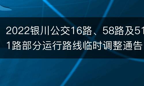 2022银川公交16路、58路及511路部分运行路线临时调整通告