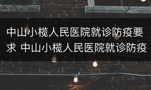 中山小榄人民医院就诊防疫要求 中山小榄人民医院就诊防疫要求最新