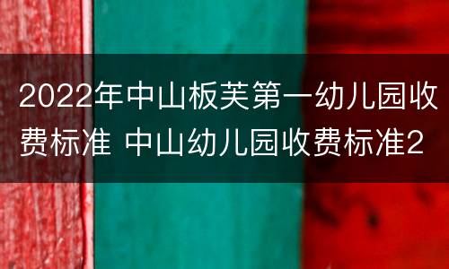 2022年中山板芙第一幼儿园收费标准 中山幼儿园收费标准2020